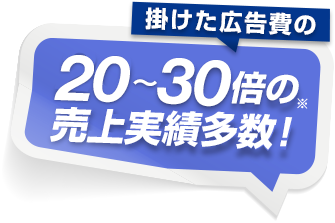 掛けた広告費の２０から３０倍（※）の売上実績多数！