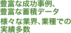 豊富な成功事例、豊富な蓄積データ。様々な業界、業種での実績多数