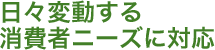 日々変動する消費者ニーズに対応